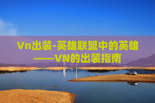Vn出装-英雄联盟中的英雄——VN的出装指南