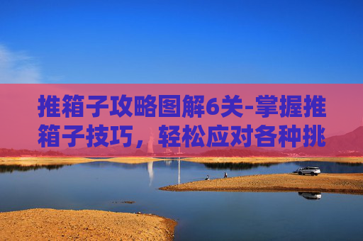 推箱子攻略图解6关-掌握推箱子技巧，轻松应对各种挑战