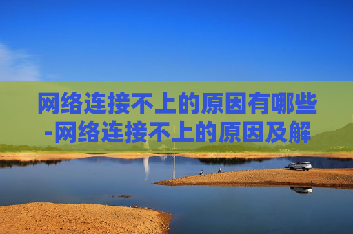 网络连接不上的原因有哪些-网络连接不上的原因及解决策略