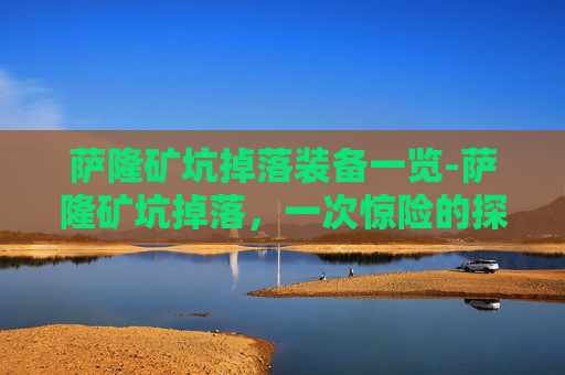 萨隆矿坑掉落装备一览-萨隆矿坑掉落，一次惊险的探险经历