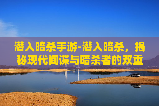 潜入暗杀手游-潜入暗杀，揭秘现代间谍与暗杀者的双重生活