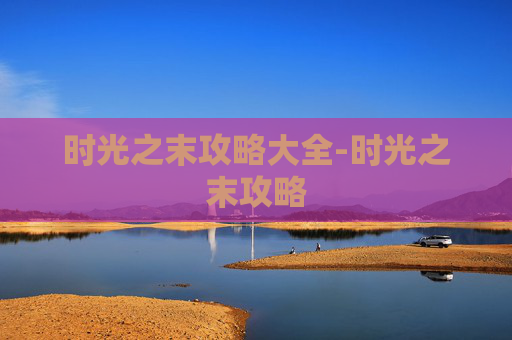 时光之末攻略大全-时光之末攻略