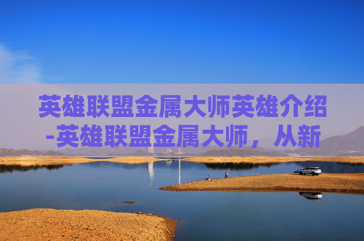 英雄联盟金属大师英雄介绍-英雄联盟金属大师，从新手到高手的成长之路