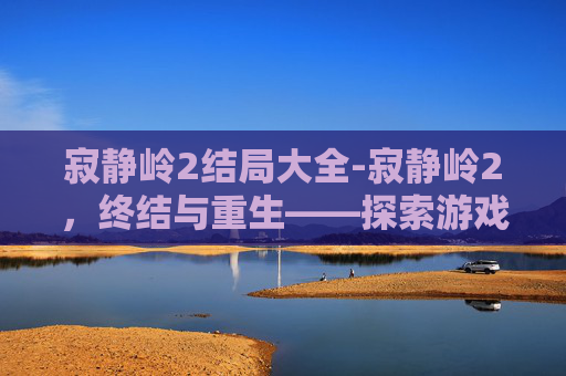 寂静岭2结局大全-寂静岭2，终结与重生——探索游戏结局的多重解读
