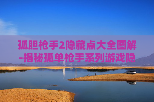 孤胆枪手2隐藏点大全图解-揭秘孤单枪手系列游戏隐藏点，探索与发现的乐趣