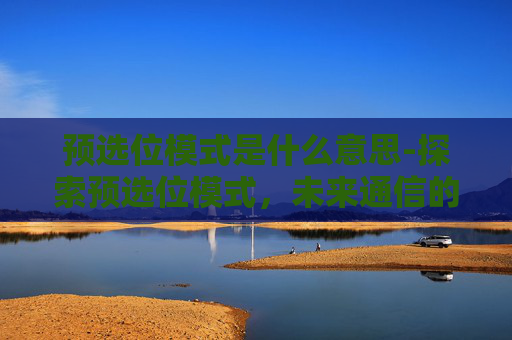 预选位模式是什么意思-探索预选位模式，未来通信的钥匙