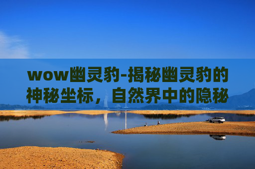 wow幽灵豹-揭秘幽灵豹的神秘坐标,自然界中的隐秘宝藏 wow幽灵豹-揭秘幽灵豹的神秘坐标,自然界中的隐秘宝藏