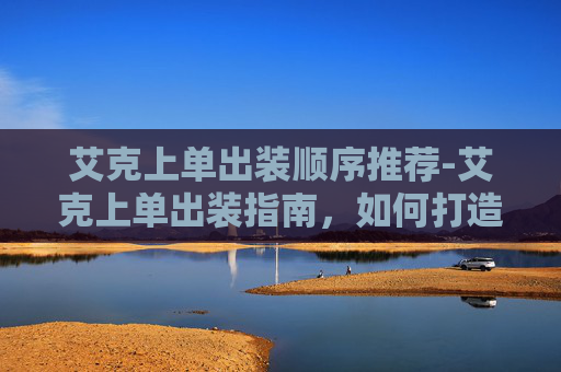 艾克上单出装顺序推荐-艾克上单出装指南，如何打造无敌上单