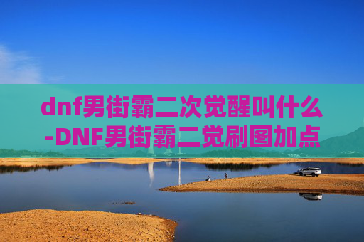 dnf男街霸二次觉醒叫什么-DNF男街霸二觉刷图加点指南