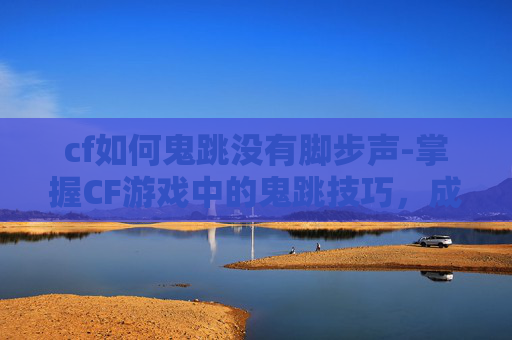 cf如何鬼跳没有脚步声-掌握CF游戏中的鬼跳技巧,成为战场上的幽灵 cf如何鬼跳没有脚步声-掌握CF游戏中的鬼跳技巧,成为战场上的幽灵