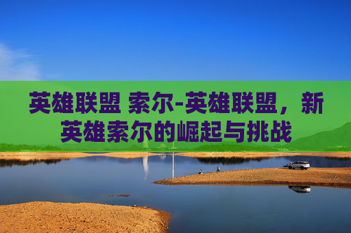 英雄联盟 索尔-英雄联盟，新英雄索尔的崛起与挑战