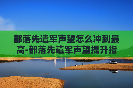 部落先遣军声望怎么冲到最高-部落先遣军声望提升指南 部落先遣军声望怎么冲到最高-部落先遣军声望提升指南
