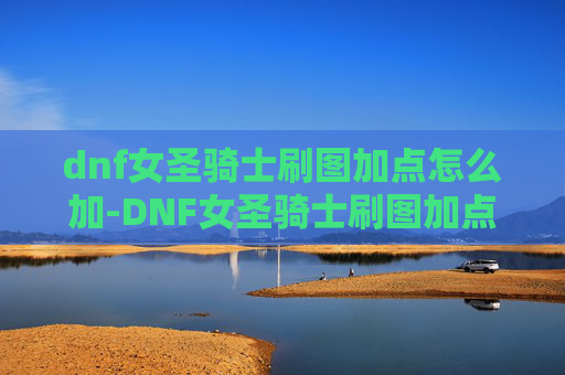 dnf女圣骑士刷图加点怎么加-DNF女圣骑士刷图加点指南 dnf女圣骑士刷图加点怎么加-DNF女圣骑士刷图加点指南