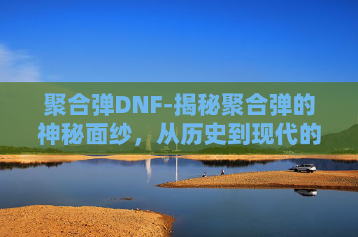 聚合弹DNF-揭秘聚合弹的神秘面纱，从历史到现代的应用与影响