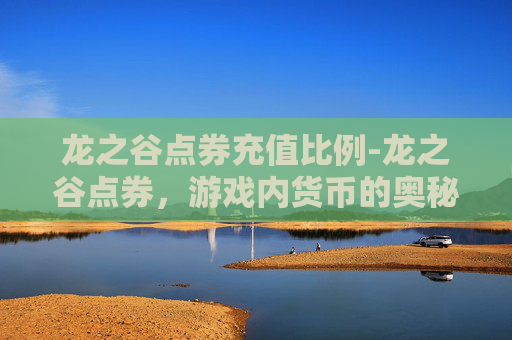 龙之谷点券充值比例-龙之谷点券，游戏内货币的奥秘与策略