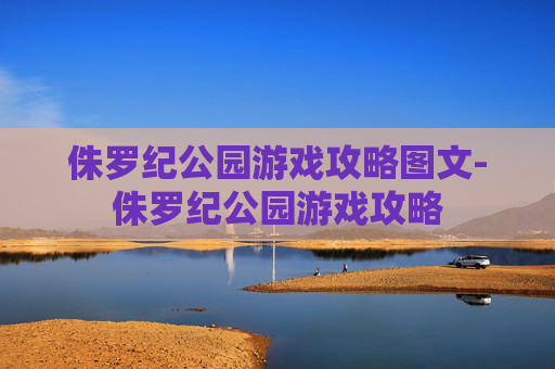 侏罗纪公园游戏攻略图文-侏罗纪公园游戏攻略