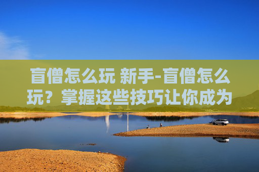 盲僧怎么玩 新手-盲僧怎么玩?掌握这些技巧让你成为游戏中的霸主! 盲僧怎么玩 新手-盲僧怎么玩?掌握这些技巧让你成为游戏中的霸主!