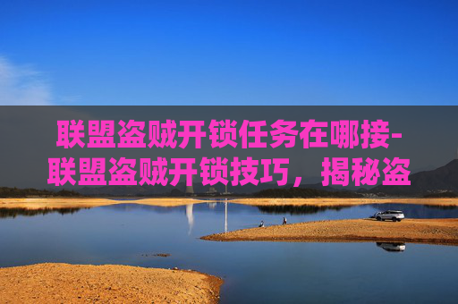 联盟盗贼开锁任务在哪接-联盟盗贼开锁技巧,揭秘盗贼如何巧妙破解门锁 联盟盗贼开锁任务在哪接-联盟盗贼开锁技巧,揭秘盗贼如何巧妙破解门锁