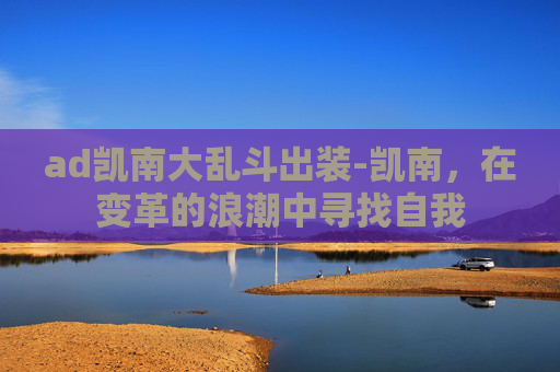 ad凯南大乱斗出装-凯南，在变革的浪潮中寻找自我