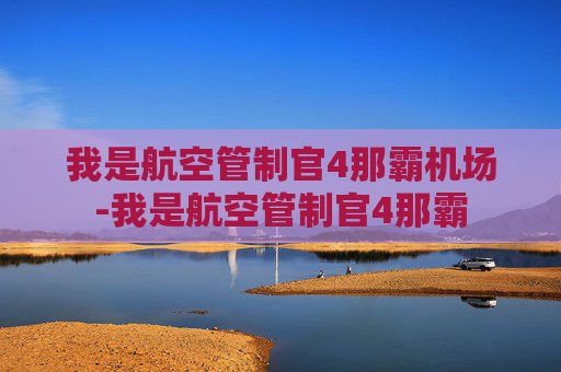 我是航空管制官4那霸机场-我是航空管制官4那霸 我是航空管制官4那霸机场-我是航空管制官4那霸