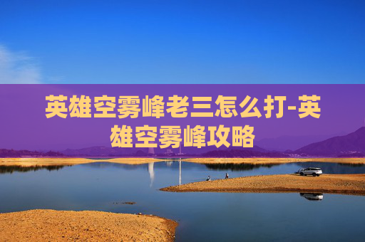 英雄空雾峰老三怎么打-英雄空雾峰攻略 英雄空雾峰老三怎么打-英雄空雾峰攻略