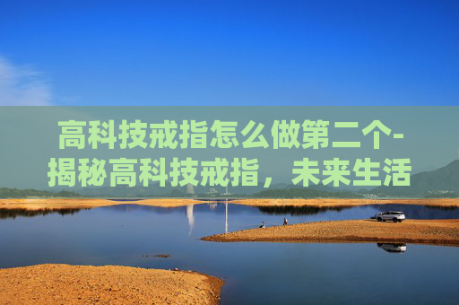 高科技戒指怎么做第二个-揭秘高科技戒指,未来生活的智能伴侣 高科技戒指怎么做第二个-揭秘高科技戒指,未来生活的智能伴侣