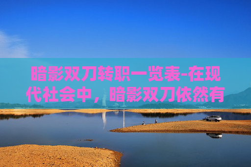 暗影双刀转职一览表-在现代社会中，暗影双刀依然有着重要的意义。它提醒我们要珍惜和平，反对暴力，倡导正义与善良。我们应该以暗影双刀为榜样，不断提升自己的实力和智慧，为社会的进步和发展贡献自己的力量