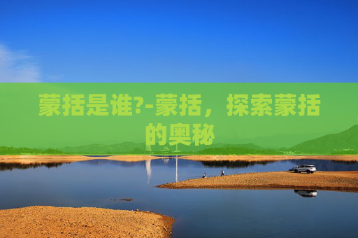 蒙括是谁?-蒙括，探索蒙括的奥秘