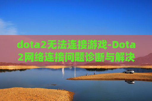 dota2无法连接游戏-Dota2网络连接问题诊断与解决策略