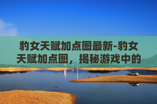 豹女天赋加点图最新-豹女天赋加点图,揭秘游戏中的神秘力量 豹女天赋加点图最新-豹女天赋加点图,揭秘游戏中的神秘力量