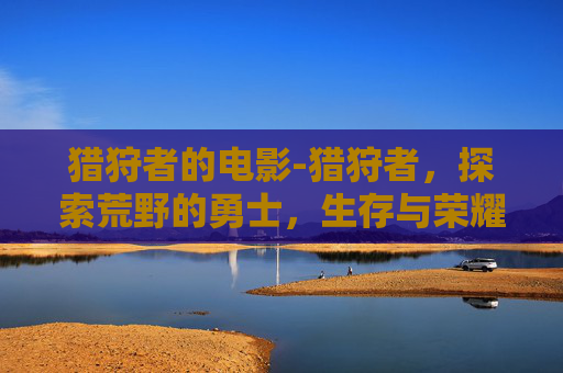 猎狩者的电影-猎狩者，探索荒野的勇士，生存与荣耀的化身