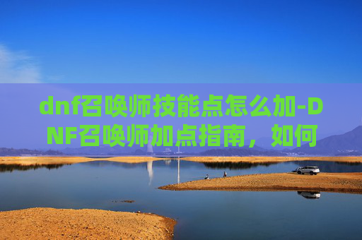 dnf召唤师技能点怎么加-DNF召唤师加点指南,如何打造你的专属召唤师 dnf召唤师技能点怎么加-DNF召唤师加点指南,如何打造你的专属召唤师