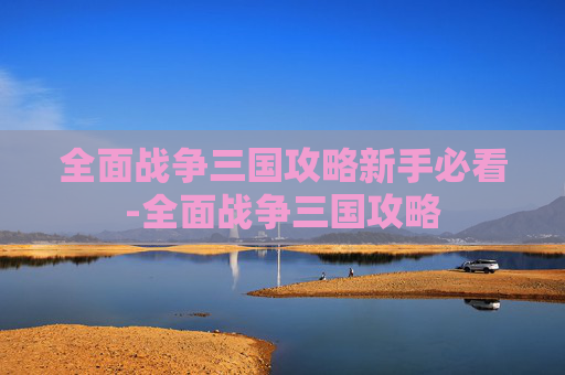 全面战争三国攻略新手必看-全面战争三国攻略