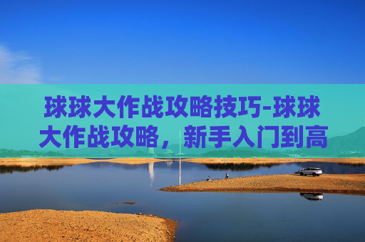 球球大作战攻略技巧-球球大作战攻略，新手入门到高手进阶