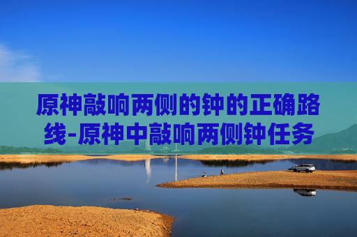 原神敲响两侧的钟的正确路线-原神中敲响两侧钟任务的探索与攻略