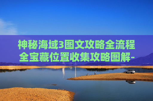 神秘海域3图文攻略全流程全宝藏位置收集攻略图解-揭秘神秘海域3，图文攻略全解析