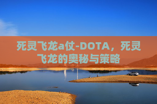 死灵飞龙a仗-DOTA，死灵飞龙的奥秘与策略