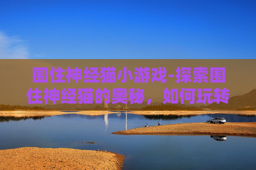 围住神经猫小游戏-探索围住神经猫的奥秘,如何玩转这款独特游戏 围住神经猫小游戏-探索围住神经猫的奥秘,如何玩转这款独特游戏