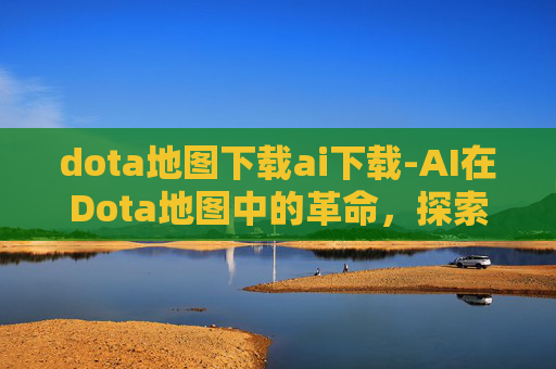 dota地图下载ai下载-AI在Dota地图中的革命,探索未来游戏的可能性 dota地图下载ai下载-AI在Dota地图中的革命,探索未来游戏的可能性