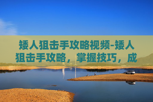 矮人狙击手攻略视频-矮人狙击手攻略,掌握技巧,成为战场上的隐形杀手 矮人狙击手攻略视频-矮人狙击手攻略,掌握技巧,成为战场上的隐形杀手