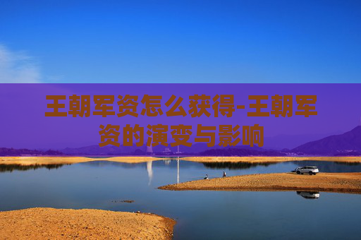 王朝军资怎么获得-王朝军资的演变与影响