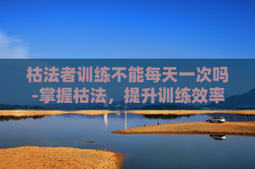 枯法者训练不能每天一次吗-掌握枯法，提升训练效率