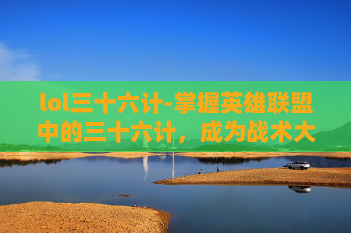 lol三十六计-掌握英雄联盟中的三十六计，成为战术大师