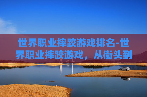 世界职业摔跤游戏排名-世界职业摔跤游戏，从街头到擂台的传奇