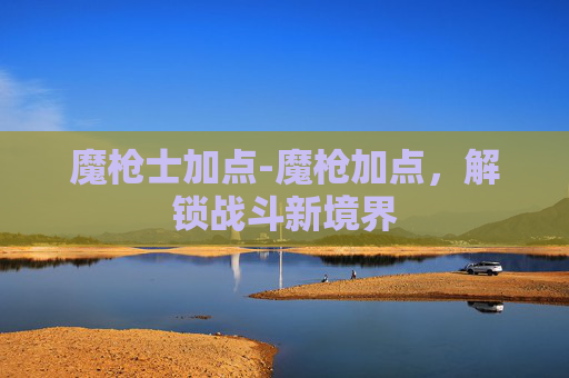 魔枪士加点-魔枪加点，解锁战斗新境界