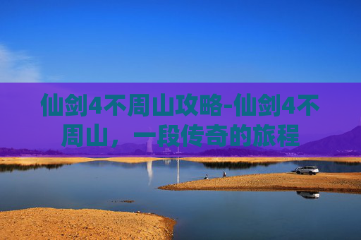 仙剑4不周山攻略-仙剑4不周山，一段传奇的旅程
