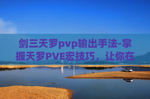 剑三天罗pvp输出手法-掌握天罗PVE宏技巧，让你在剑网3中轻松应对挑战
