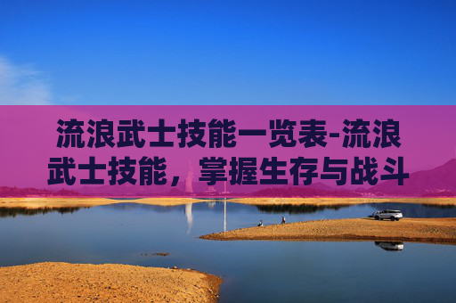 流浪武士技能一览表-流浪武士技能，掌握生存与战斗的艺术