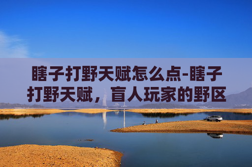 瞎子打野天赋怎么点-瞎子打野天赋，盲人玩家的野区生存之道