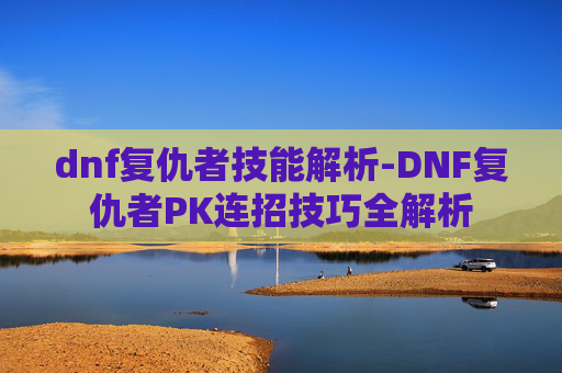 dnf复仇者技能解析-DNF复仇者PK连招技巧全解析